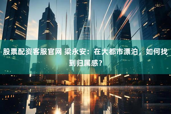 股票配资客服官网 梁永安：在大都市漂泊，如何找到归属感？
