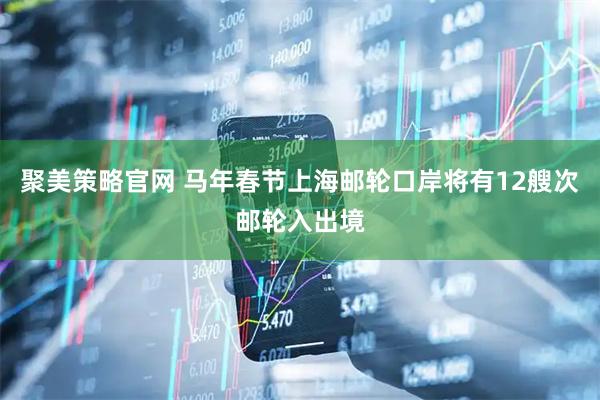 聚美策略官网 马年春节上海邮轮口岸将有12艘次邮轮入出境