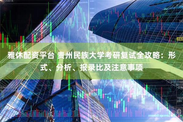 雅休配资平台 贵州民族大学考研复试全攻略：形式、分析、报录比及注意事项