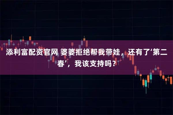 添利富配资官网 婆婆拒绝帮我带娃，还有了‘第二春’，我该支持吗？