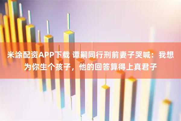 米涂配资APP下载 谭嗣同行刑前妻子哭喊：我想为你生个孩子，他的回答算得上真君子